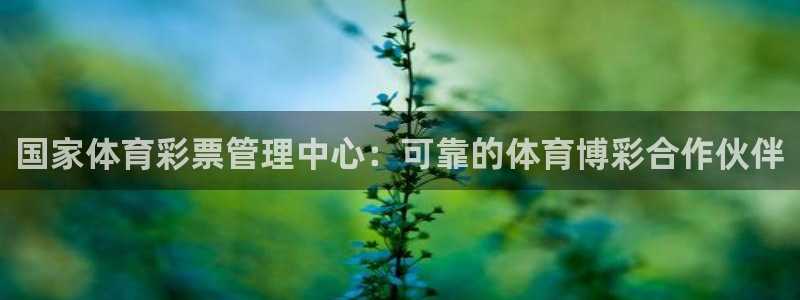必一体育网址：国家体育彩票管理中心：可靠的体育博彩合作伙伴